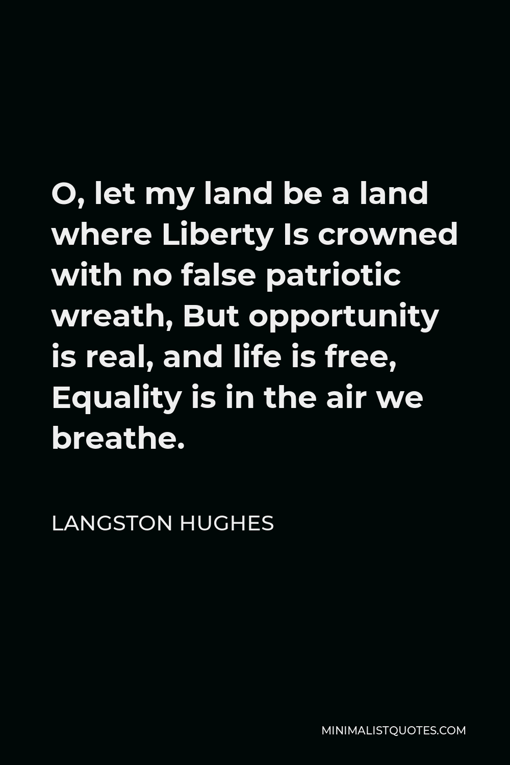 Langston Hughes Quote - O, let my land be a land where Liberty Is crowned with no false patriotic wreath, But opportunity is real, and life is free, Equality is in the air we breathe.