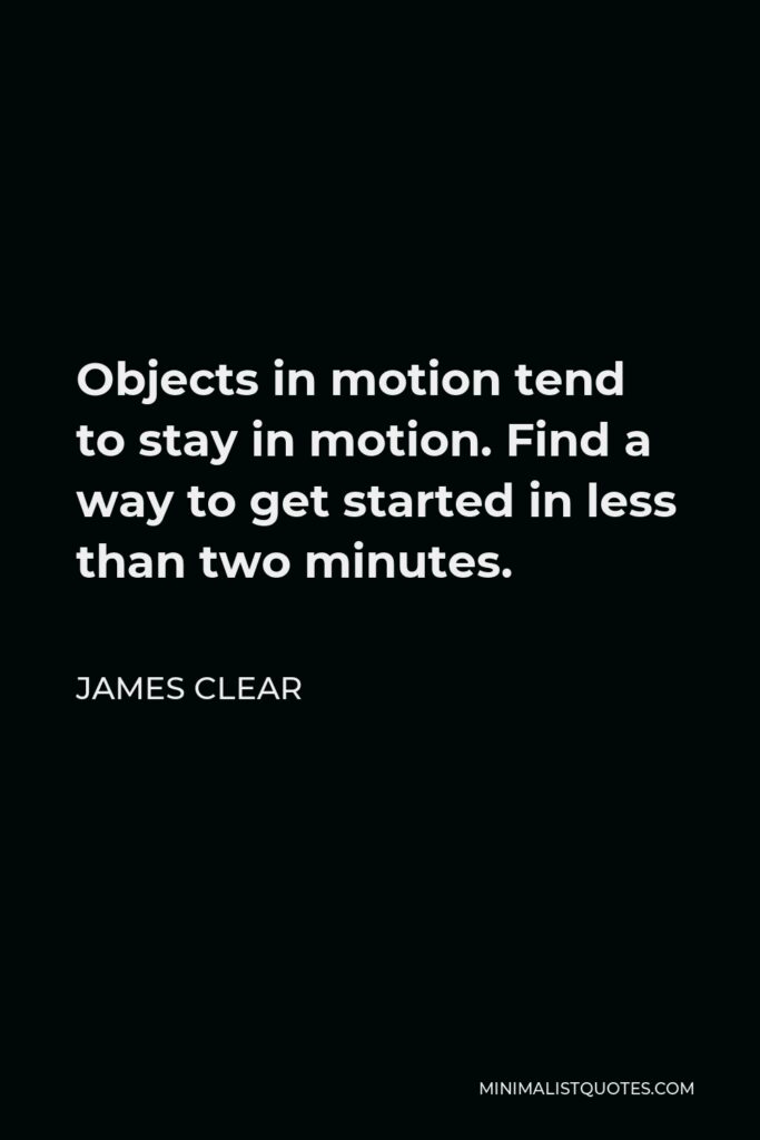 James Clear Quote - Objects in motion tend to stay in motion. Find a way to get started in less than two minutes.