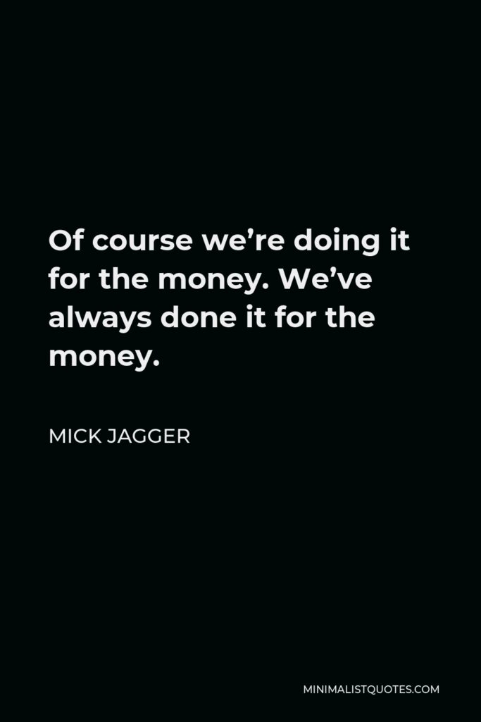 Mick Jagger Quote - Of course we’re doing it for the money. We’ve always done it for the money.