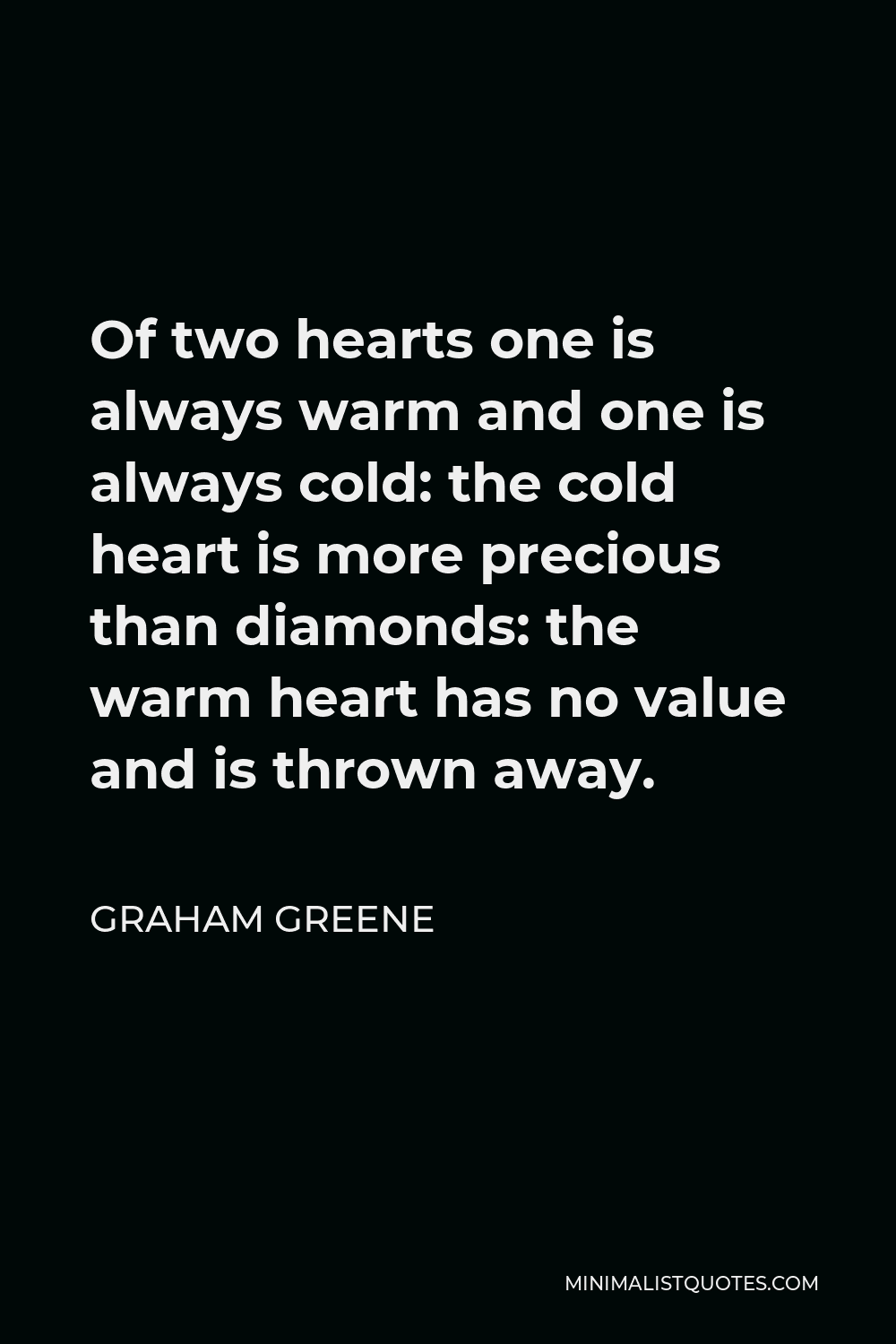 Graham Greene Quote - Of two hearts one is always warm and one is always cold: the cold heart is more precious than diamonds: the warm heart has no value and is thrown away.