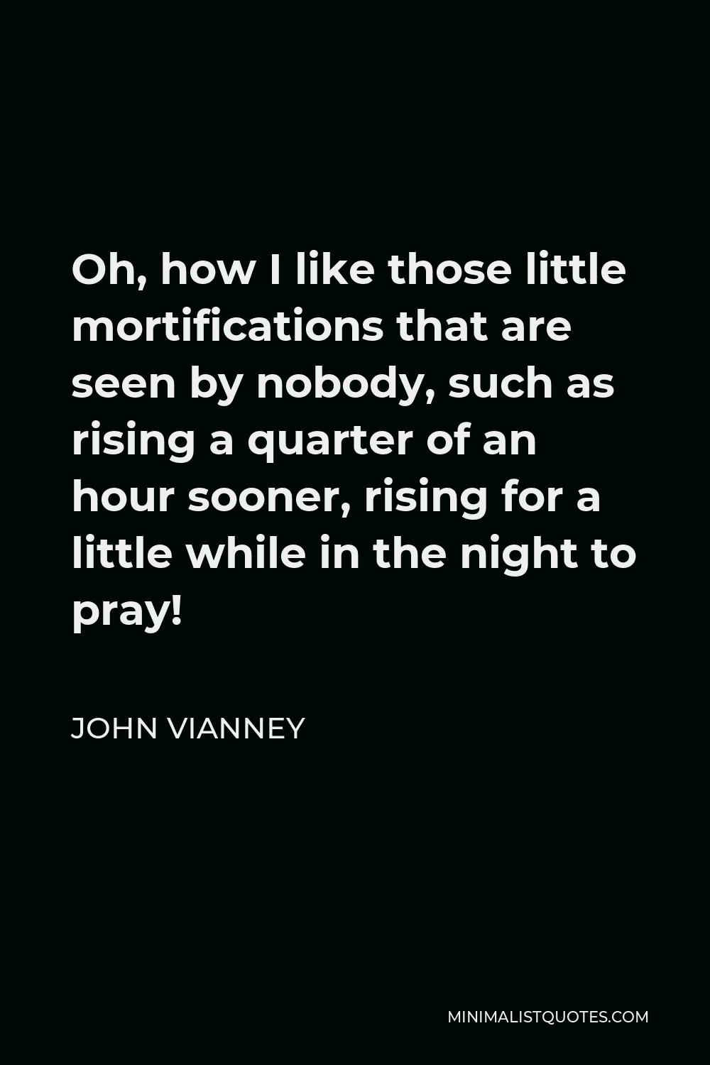 John Vianney Quote - Oh, how I like those little mortifications that are seen by nobody, such as rising a quarter of an hour sooner, rising for a little while in the night to pray!
