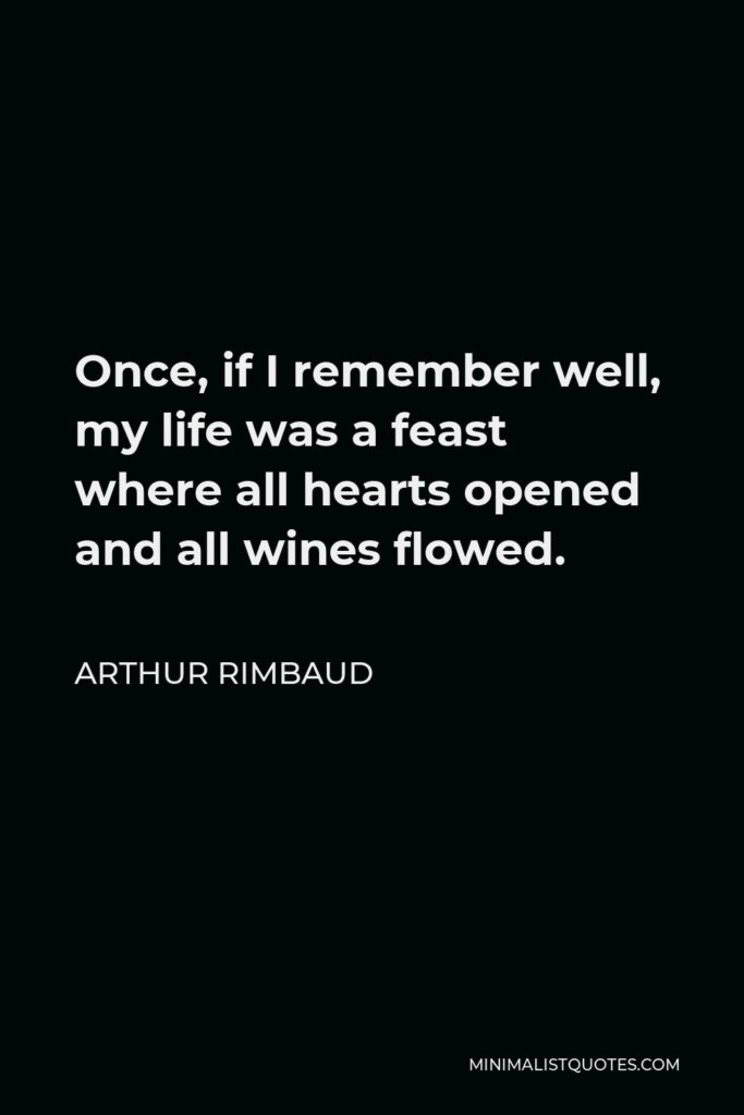 Arthur Rimbaud Quote - Once, if I remember well, my life was a feast where all hearts opened and all wines flowed.