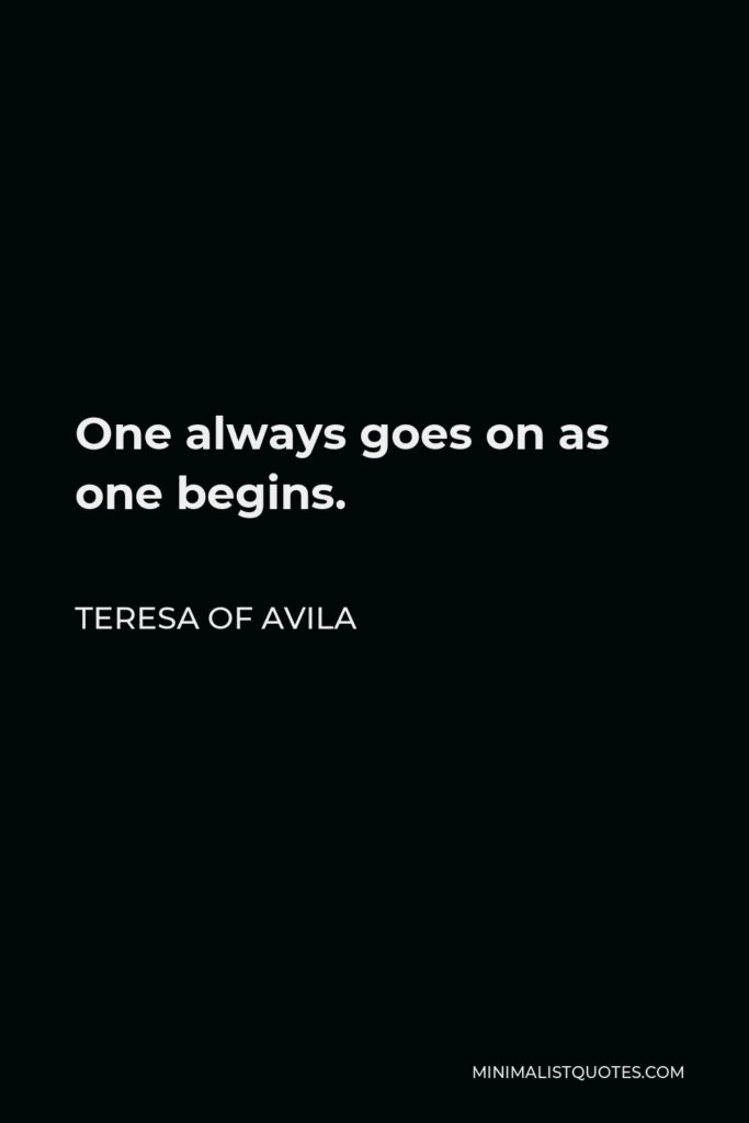 Teresa of Avila Quote - One always goes on as one begins.