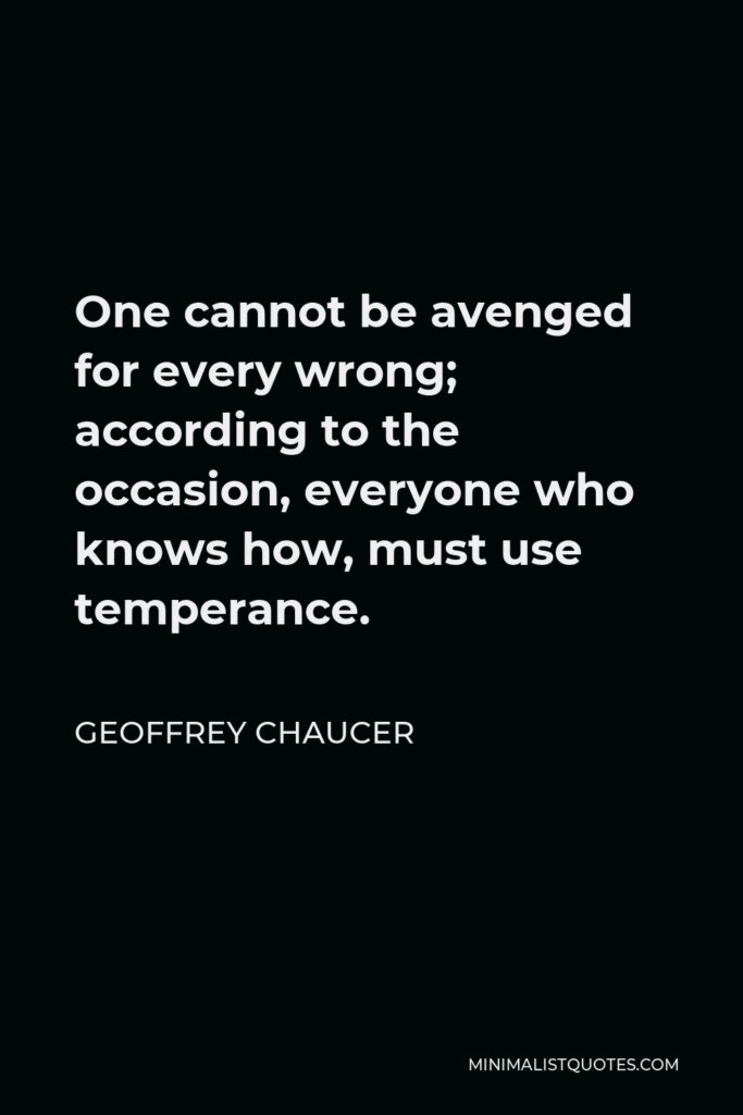 Geoffrey Chaucer Quote - One cannot be avenged for every wrong; according to the occasion, everyone who knows how, must use temperance.