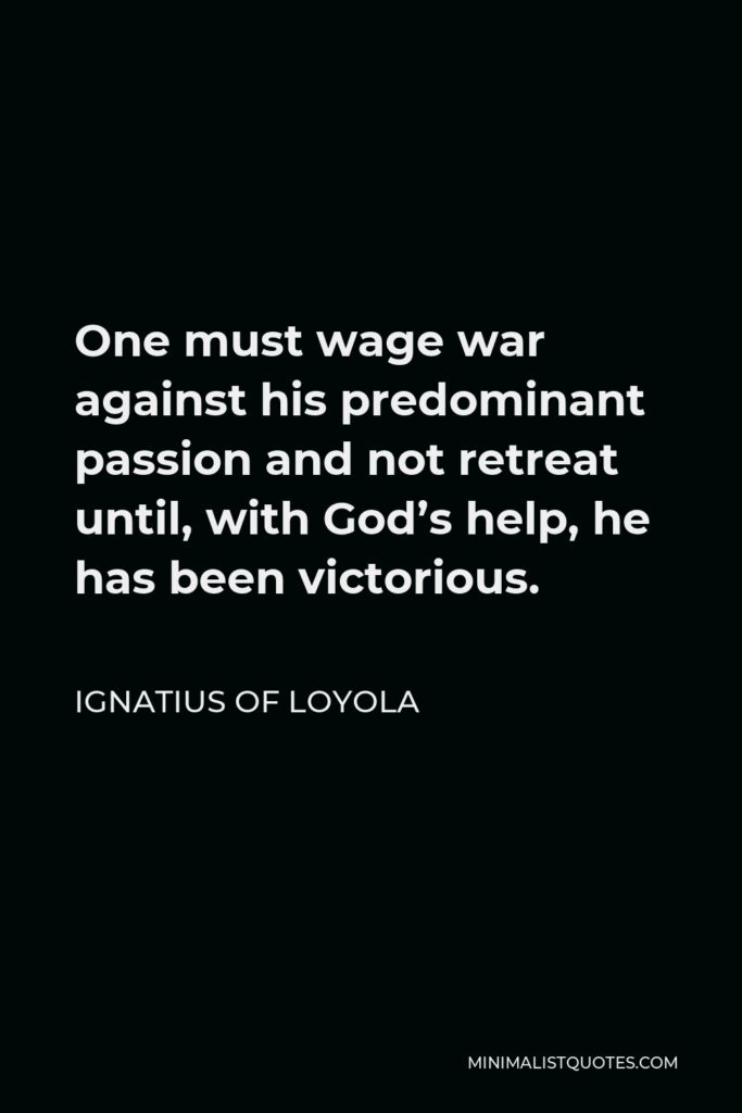 Ignatius of Loyola Quote - One must wage war against his predominant passion and not retreat until, with God’s help, he has been victorious.