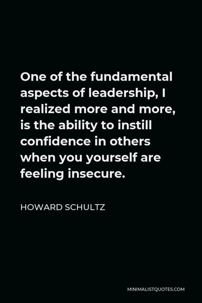 Howard Schultz Quote - One of the fundamental aspects of leadership, I realized more and more, is the ability to instill confidence in others when you yourself are feeling insecure.