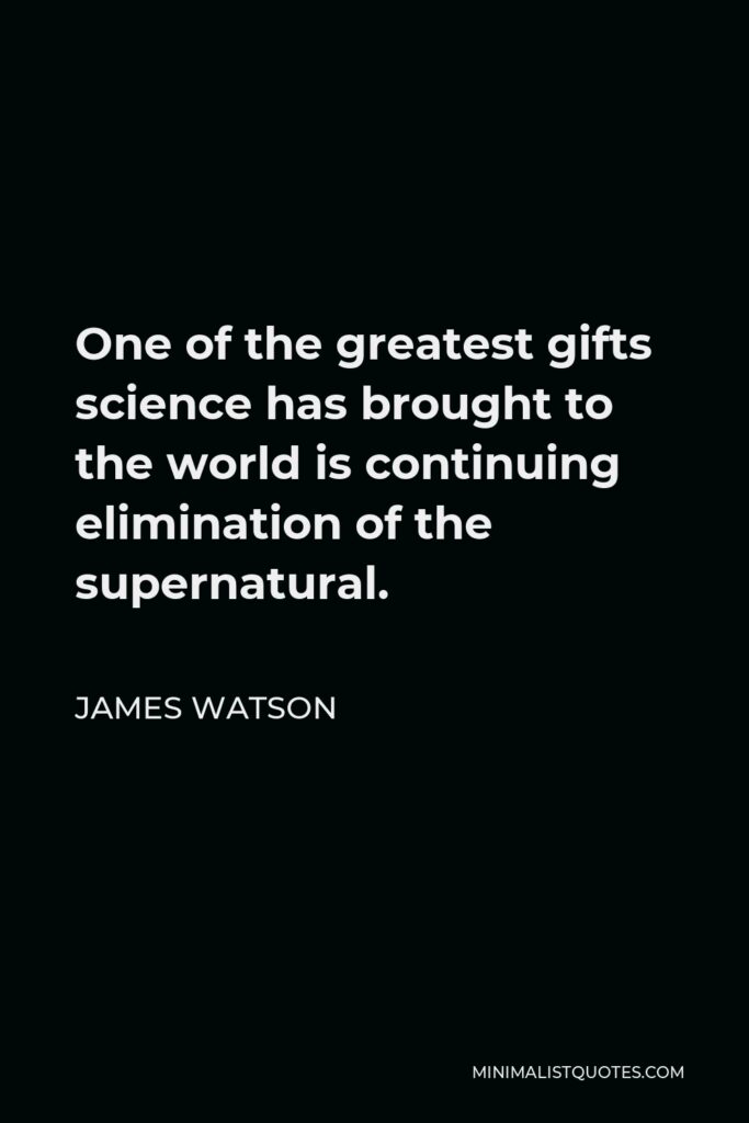 James Watson Quote - One of the greatest gifts science has brought to the world is continuing elimination of the supernatural.