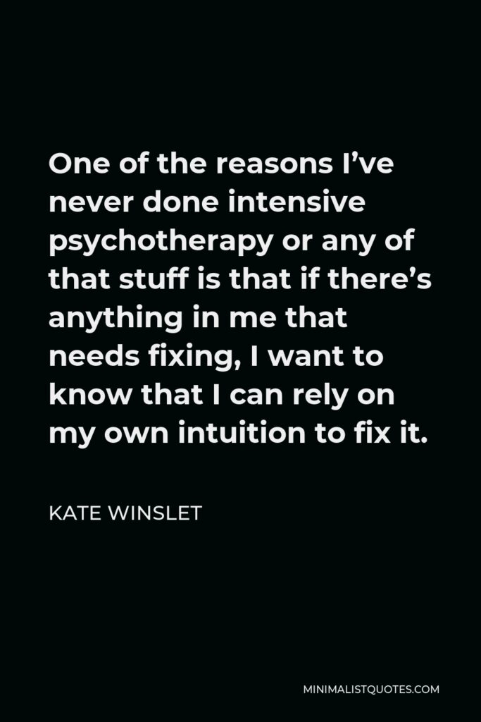 Kate Winslet Quote - One of the reasons I’ve never done intensive psychotherapy or any of that stuff is that if there’s anything in me that needs fixing, I want to know that I can rely on my own intuition to fix it.