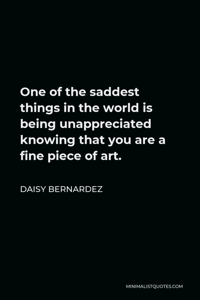 Daisy Bernardez Quote - One of the saddest things in the world is being unappreciated knowing that you are a fine piece of art.