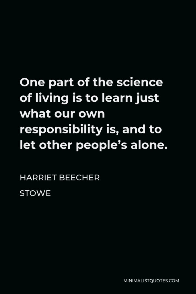 Harriet Beecher Stowe Quote - One part of the science of living is to learn just what our own responsibility is, and to let other people’s alone.