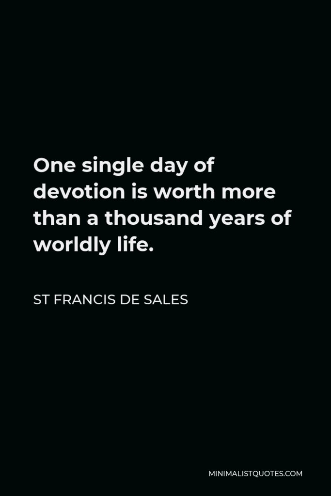 St Francis De Sales Quote - One single day of devotion is worth more than a thousand years of worldly life.