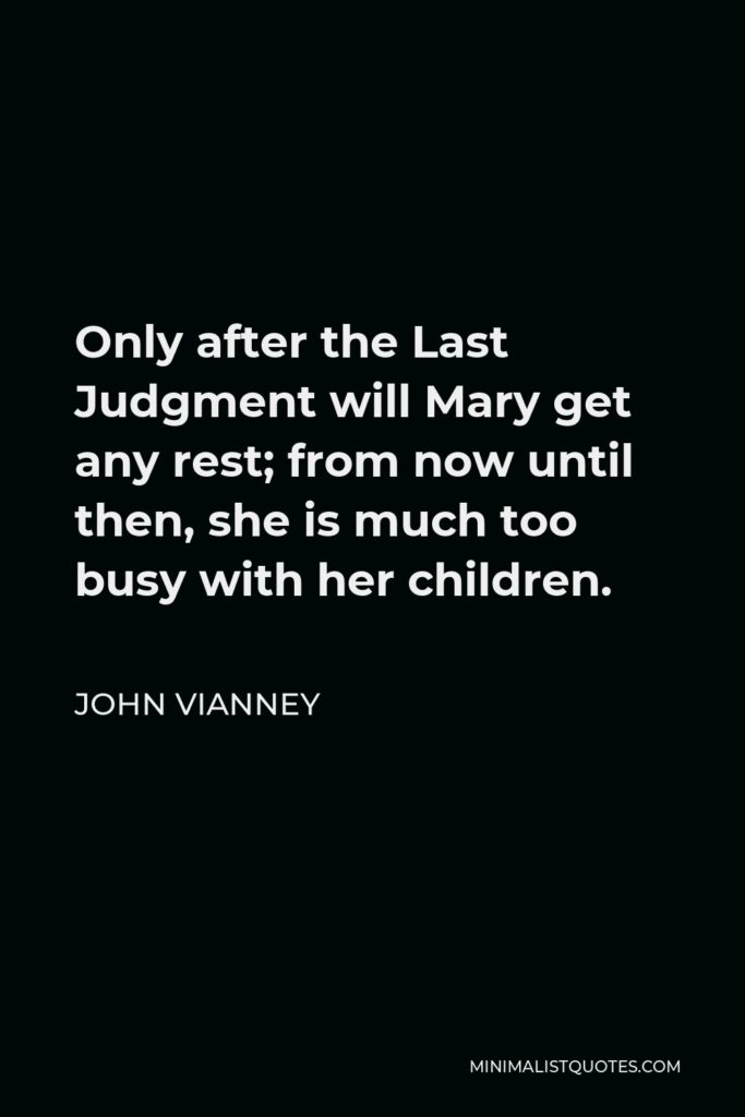 John Vianney Quote - Only after the Last Judgment will Mary get any rest; from now until then, she is much too busy with her children.