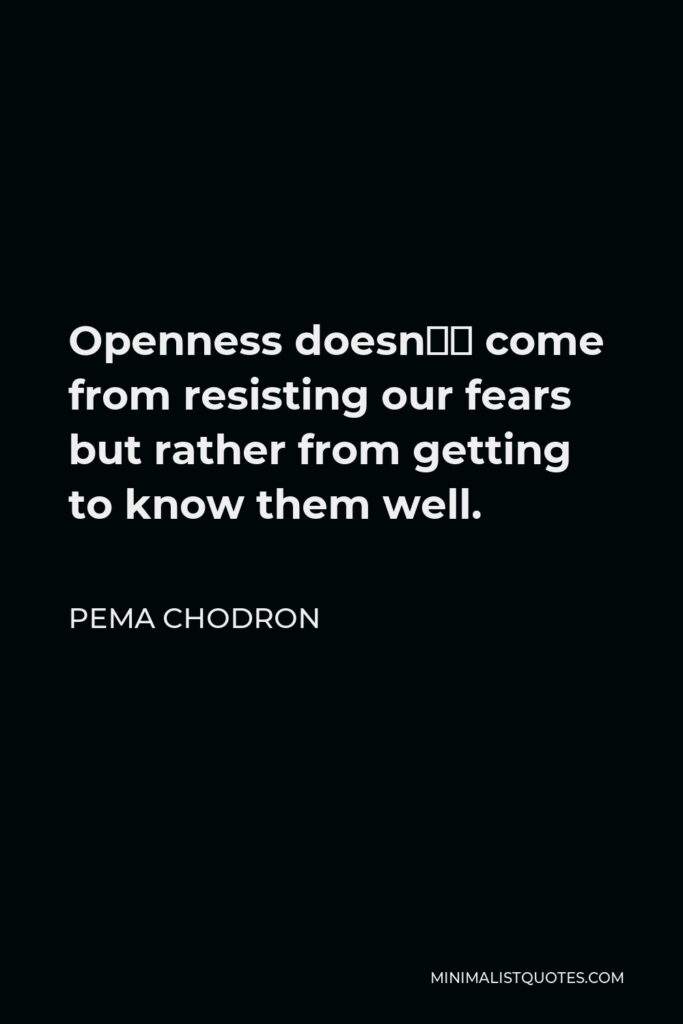 Pema Chodron Quote - Openness doesn’t come from resisting our fears but rather from getting to know them well.