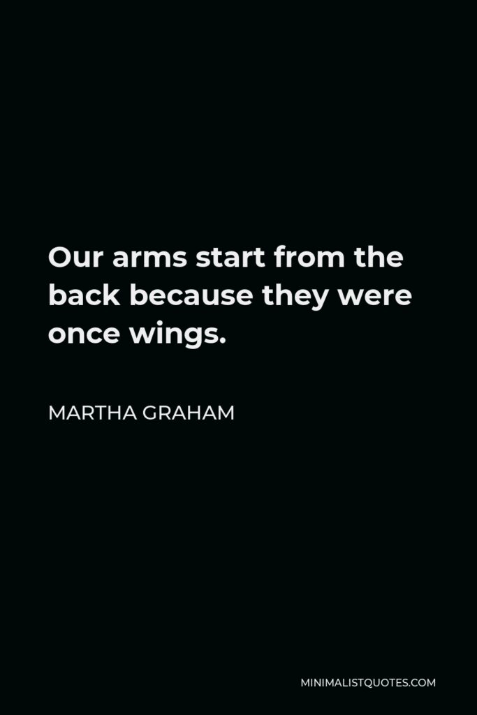Martha Graham Quote - Our arms start from the back because they were once wings.