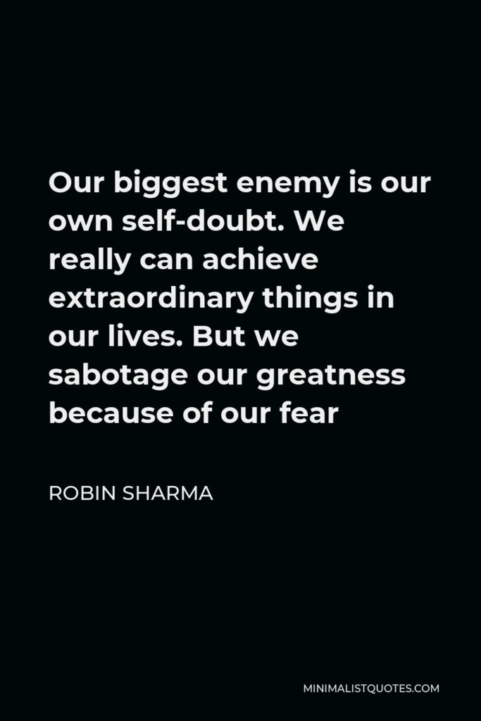 Robin Sharma Quote - Our biggest enemy is our own self-doubt. We really can achieve extraordinary things in our lives. But we sabotage our greatness because of our fear