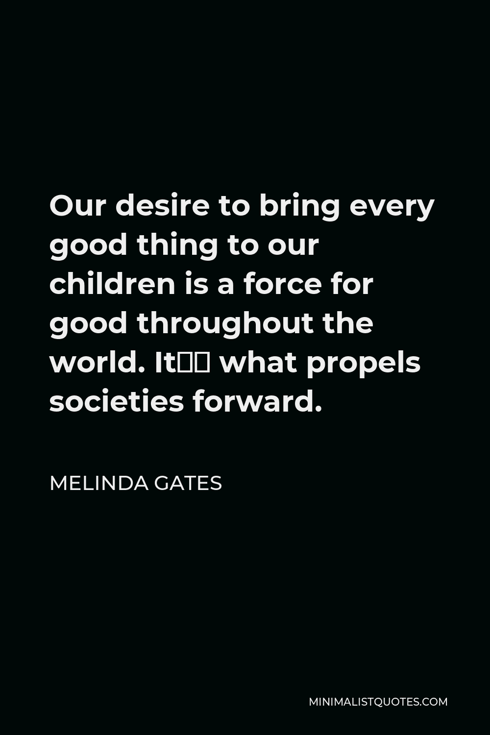 Melinda Gates Quote - Our desire to bring every good thing to our children is a force for good throughout the world. It’s what propels societies forward.