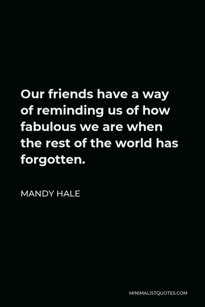 Mandy Hale Quote - Our friends have a way of reminding us of how fabulous we are when the rest of the world has forgotten.