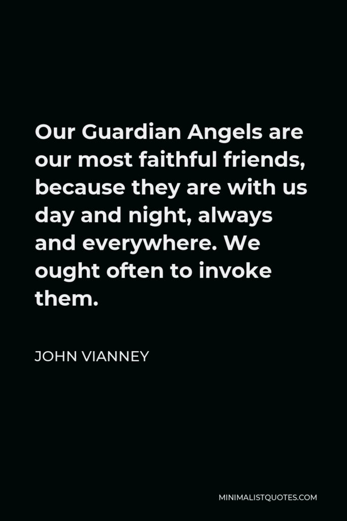 John Vianney Quote - Our Guardian Angels are our most faithful friends, because they are with us day and night, always and everywhere. We ought often to invoke them.
