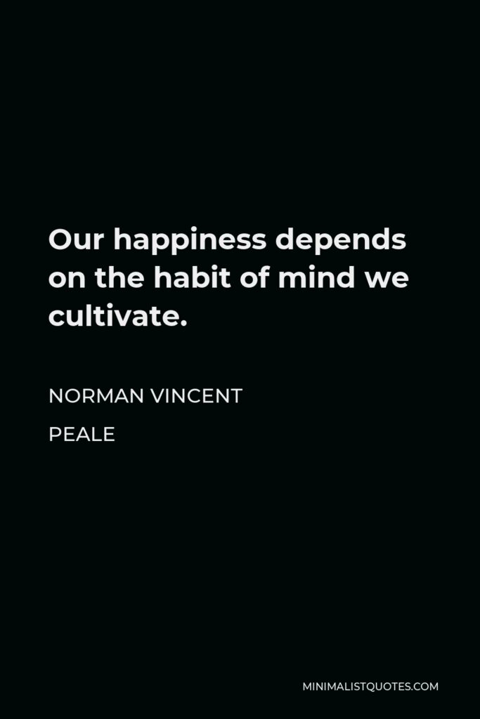 Norman Vincent Peale Quote - Our happiness depends on the habit of mind we cultivate.