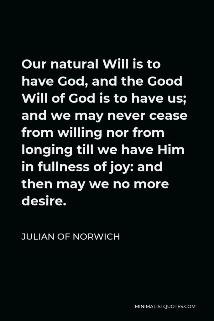 Julian of Norwich Quote - Our natural Will is to have God, and the Good Will of God is to have us; and we may never cease from willing nor from longing till we have Him in fullness of joy: and then may we no more desire.