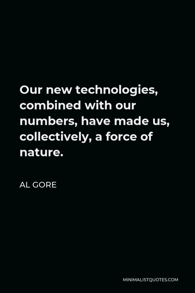 Al Gore Quote - Our new technologies, combined with our numbers, have made us, collectively, a force of nature.