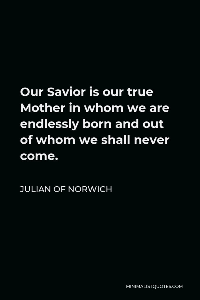 Julian of Norwich Quote - Our Savior is our true Mother in whom we are endlessly born and out of whom we shall never come.