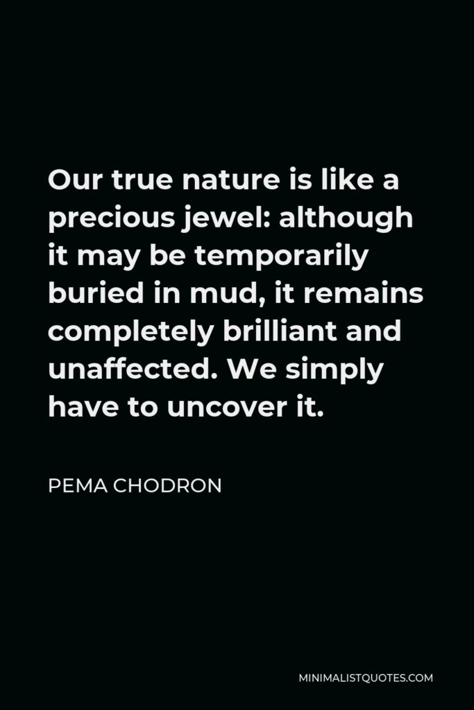 Pema Chodron Quote - Our true nature is like a precious jewel: although it may be temporarily buried in mud, it remains completely brilliant and unaffected. We simply have to uncover it.
