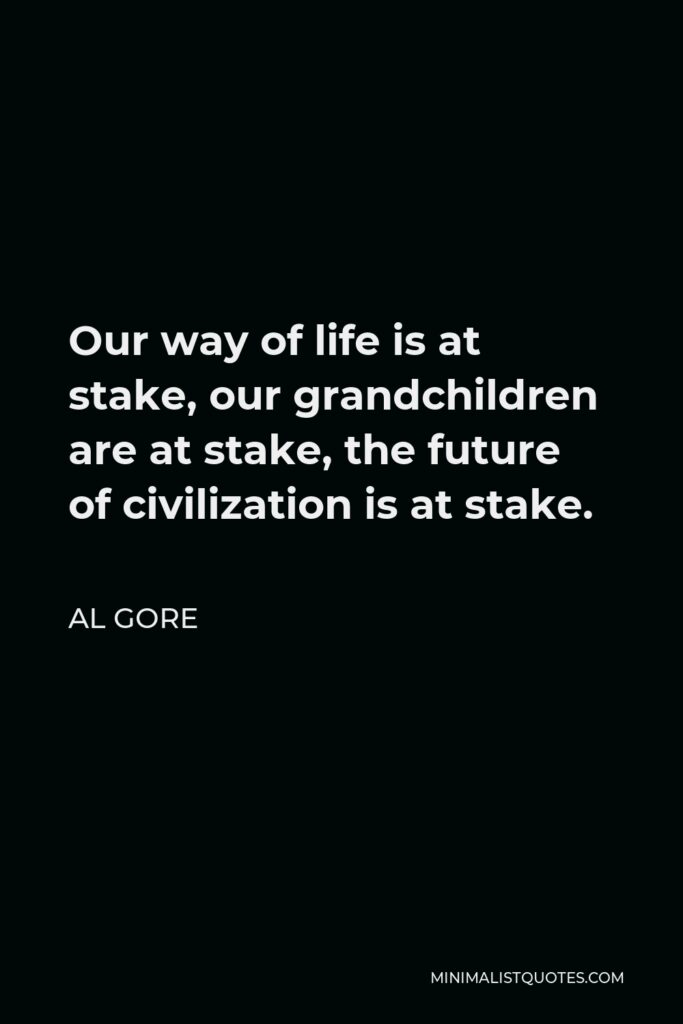 Al Gore Quote - Our way of life is at stake, our grandchildren are at stake, the future of civilization is at stake.