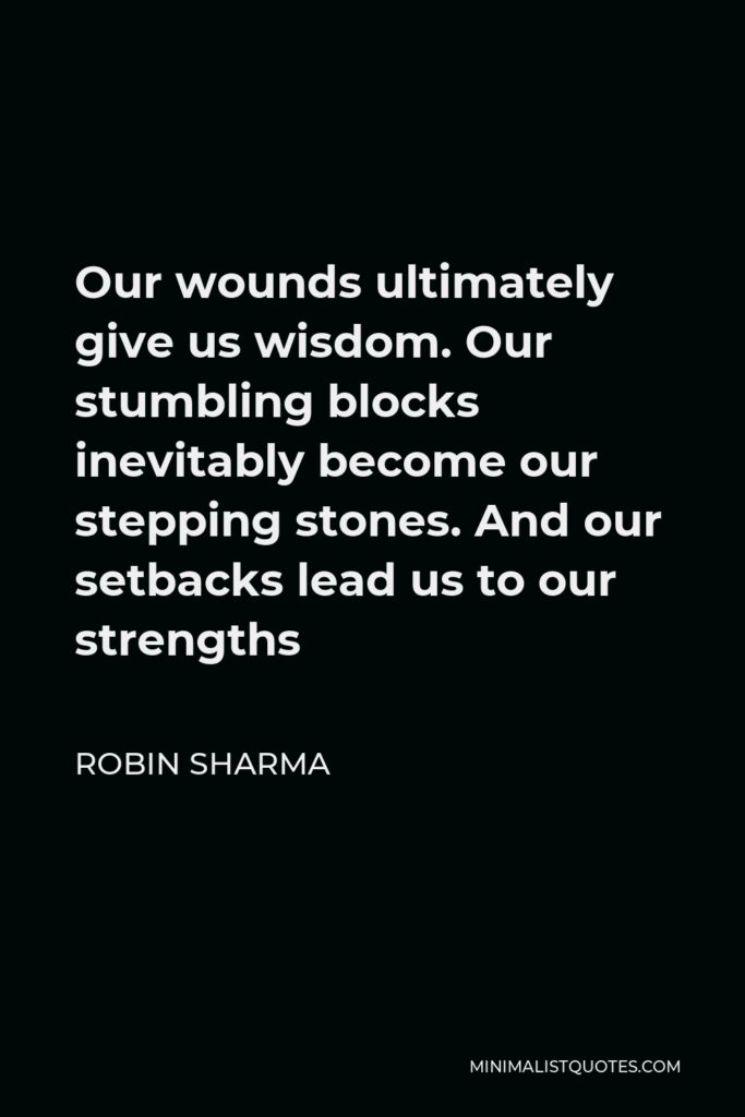 Robin Sharma Quote - Our wounds ultimately give us wisdom. Our stumbling blocks inevitably become our stepping stones. And our setbacks lead us to our strengths