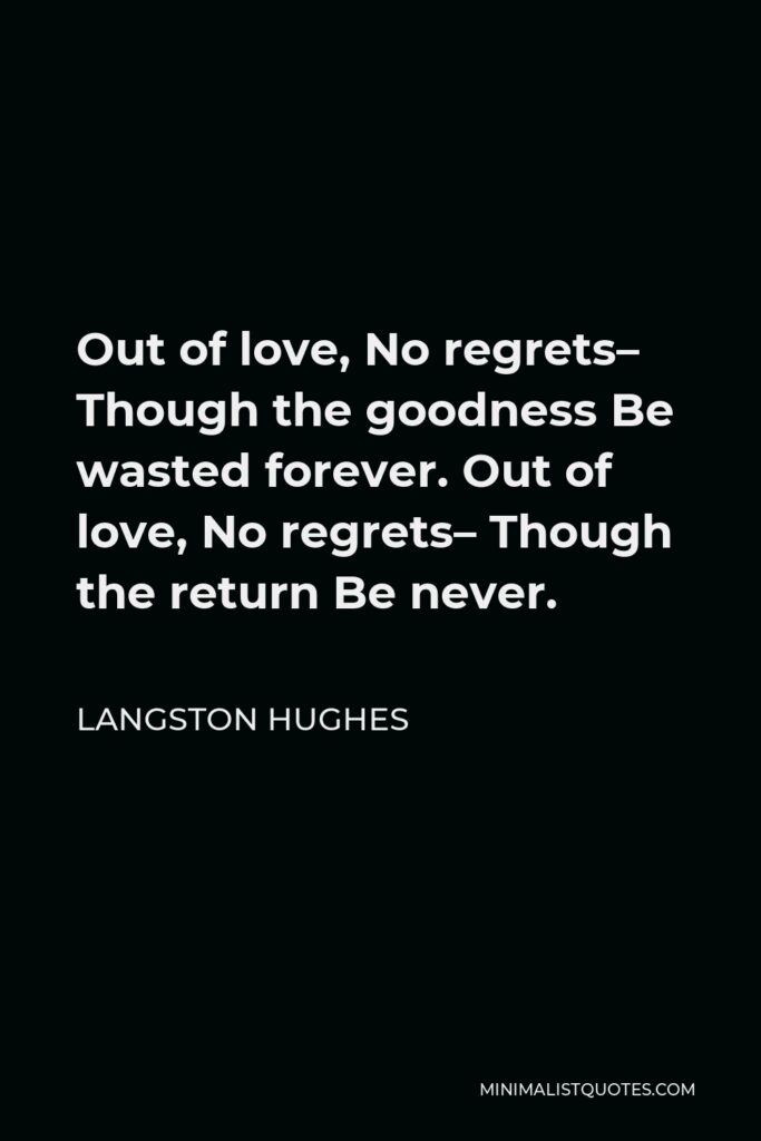 Langston Hughes Quote - Out of love, No regrets– Though the goodness Be wasted forever. Out of love, No regrets– Though the return Be never.