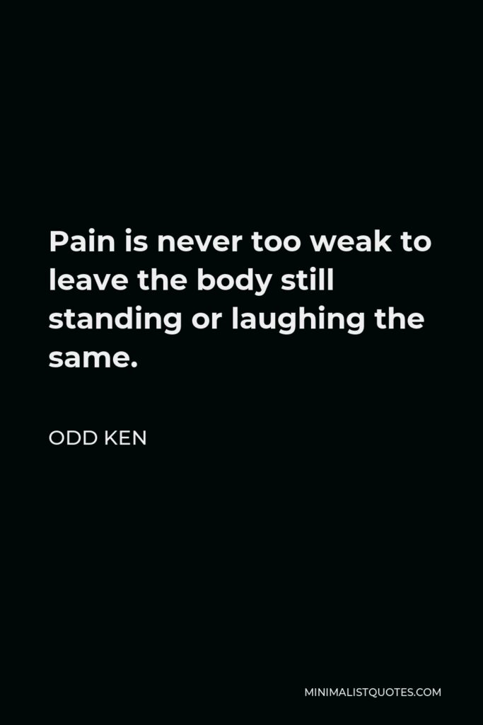 Odd Ken Quote - Pain is never too weak to leave the body still standing or laughing the same.