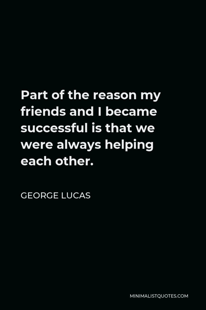 George Lucas Quote - Part of the reason my friends and I became successful is that we were always helping each other.