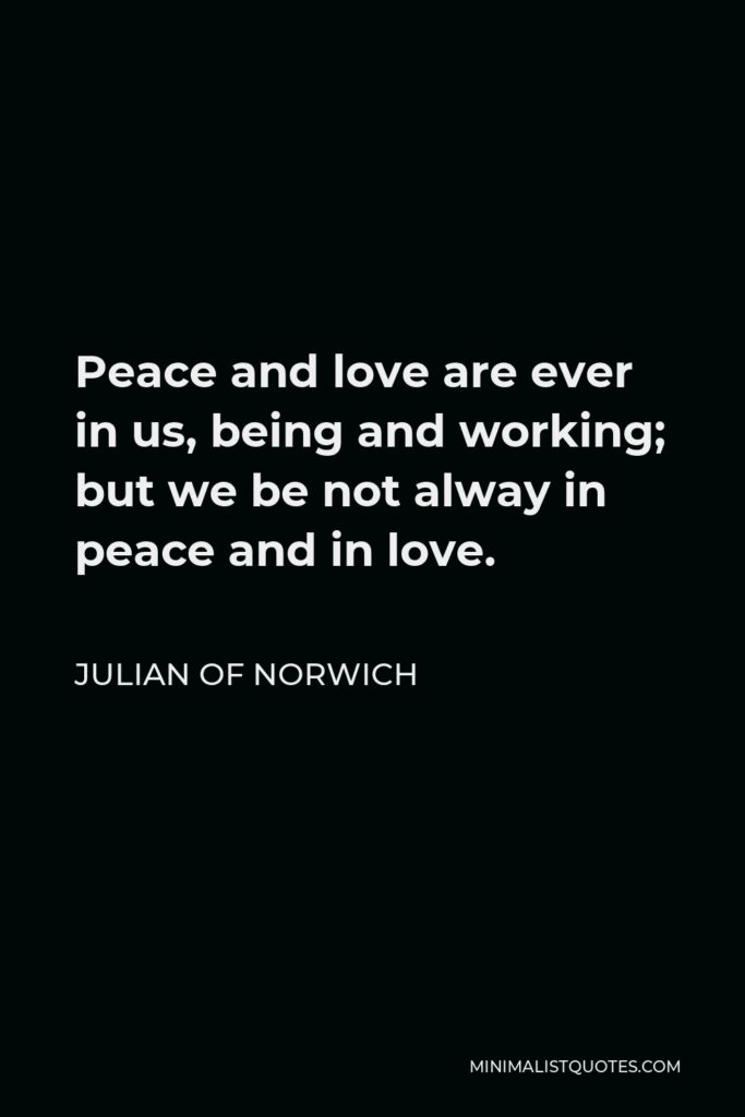 Julian of Norwich Quote - Peace and love are ever in us, being and working; but we be not alway in peace and in love.