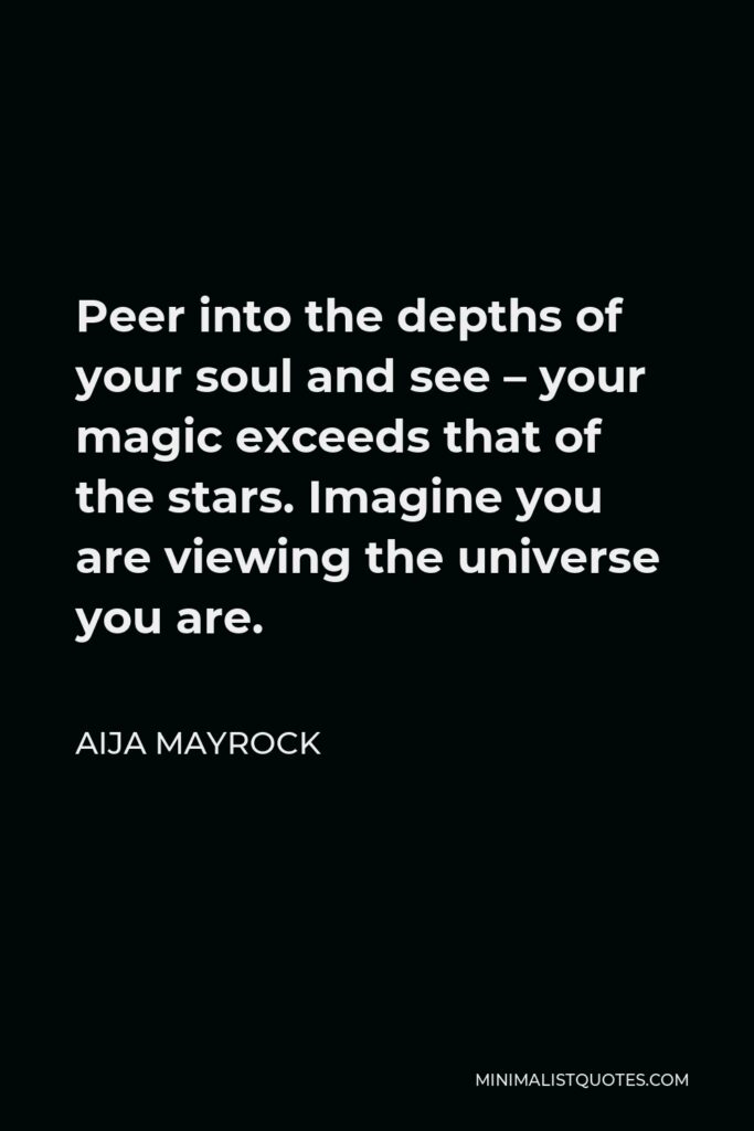 Aija Mayrock Quote - Peer into the depths of your soul and see – your magic exceeds that of the stars. Imagine you are viewing the universe you are.