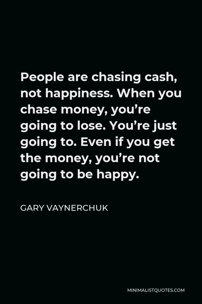 Gary Vaynerchuk Quote - People are chasing cash, not happiness. When you chase money, you’re going to lose. You’re just going to. Even if you get the money, you’re not going to be happy.