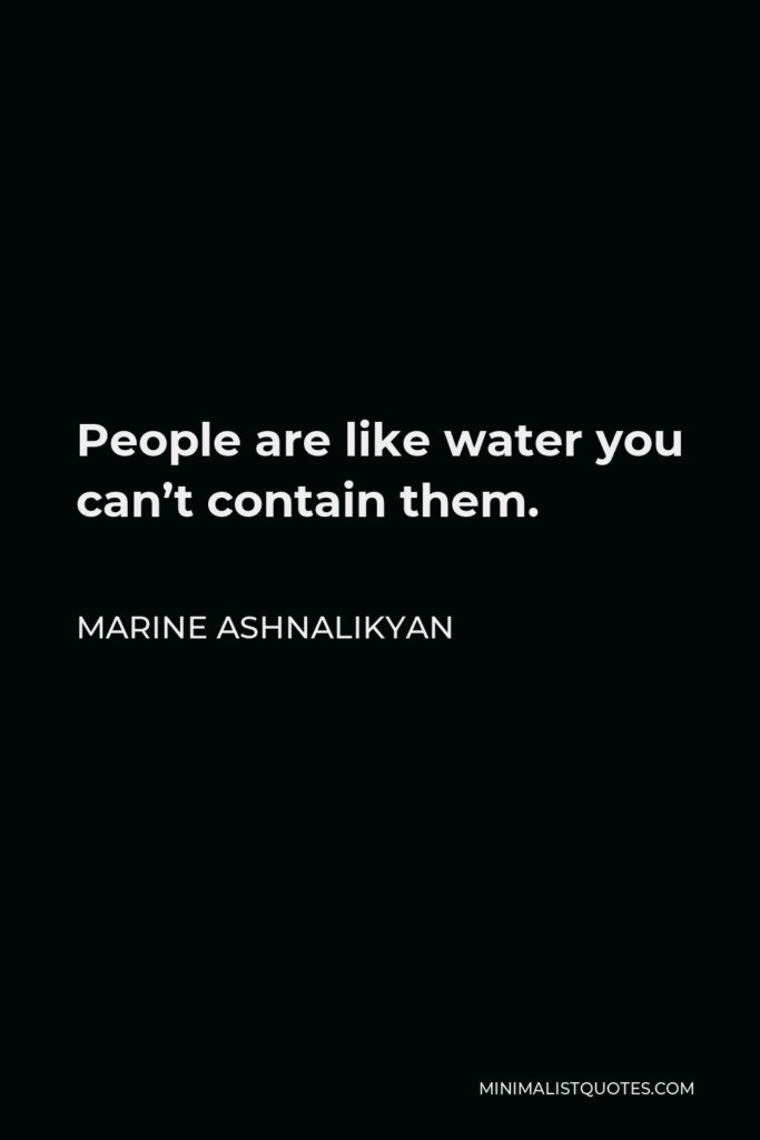 Marine Ashnalikyan Quote - People are like water you can’t contain them.