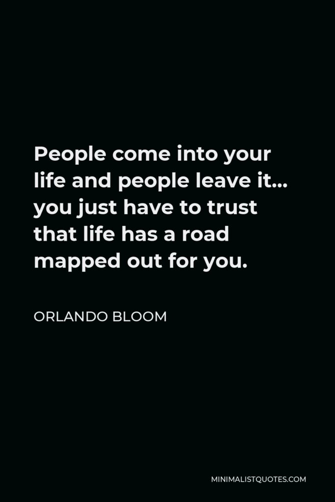 Orlando Bloom Quote - People come into your life and people leave it… you just have to trust that life has a road mapped out for you.