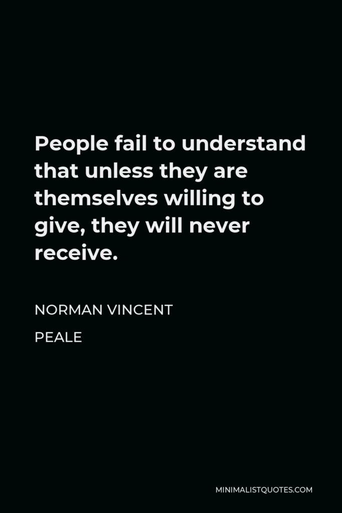 Norman Vincent Peale Quote - People fail to understand that unless they are themselves willing to give, they will never receive.