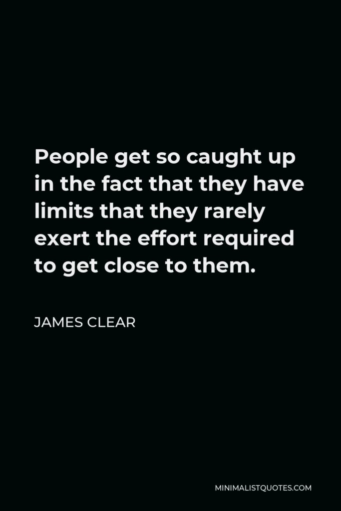 James Clear Quote - People get so caught up in the fact that they have limits that they rarely exert the effort required to get close to them.