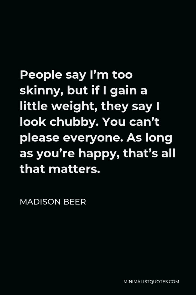 Madison Beer Quote - People say I’m too skinny, but if I gain a little weight, they say I look chubby. You can’t please everyone. As long as you’re happy, that’s all that matters.