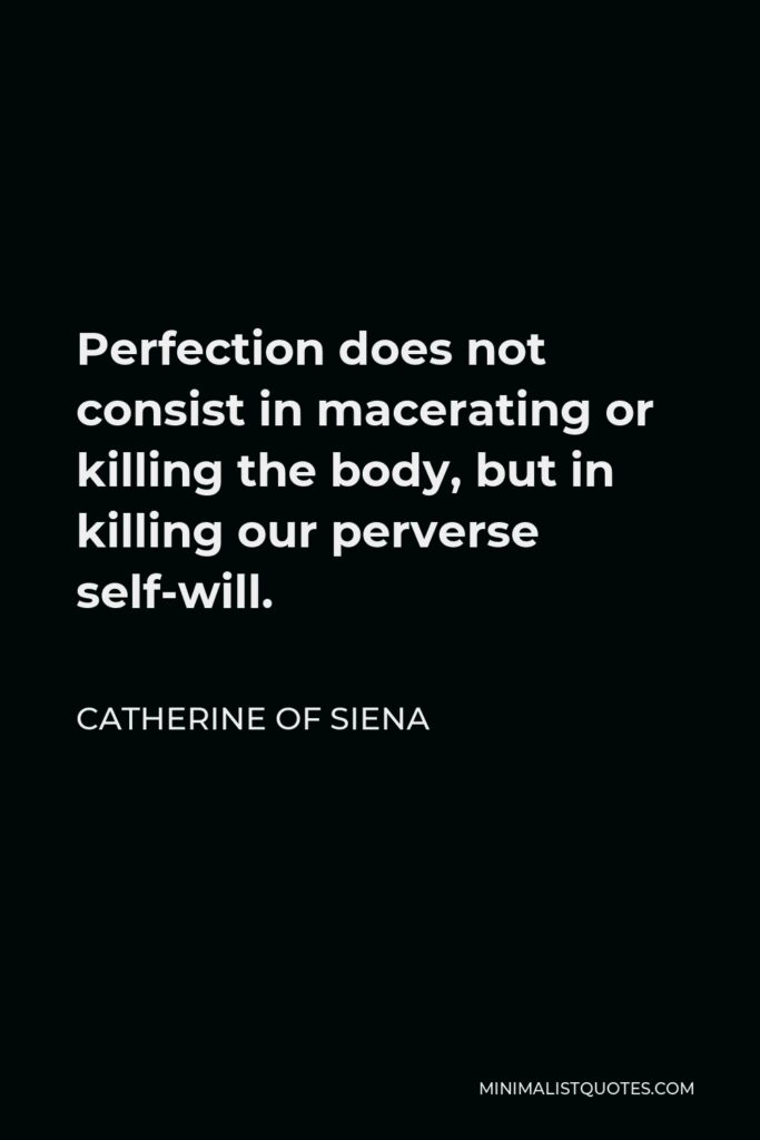 Catherine of Siena Quote - Perfection does not consist in macerating or killing the body, but in killing our perverse self-will.