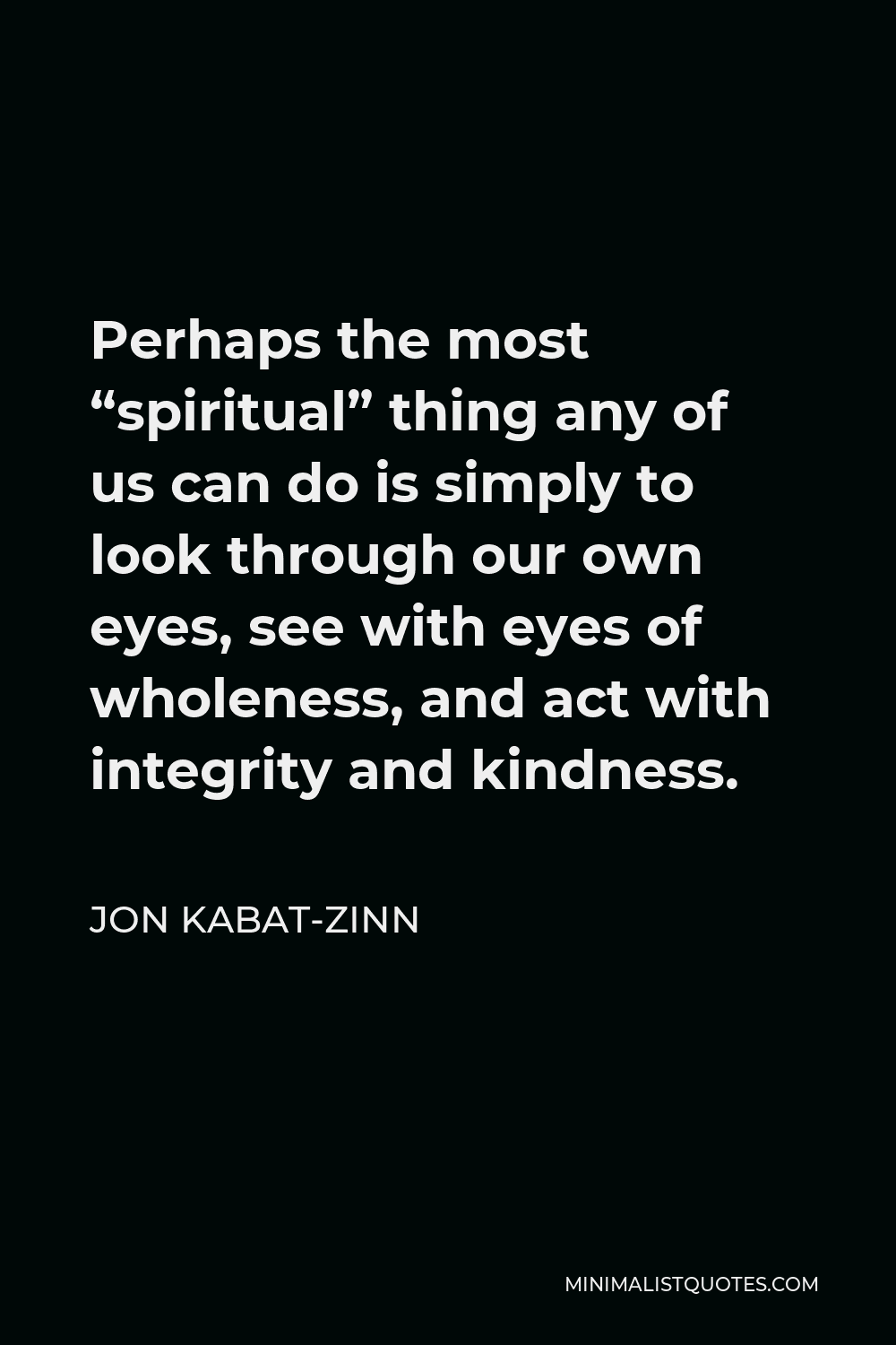 Jon Kabat-Zinn Quote - Perhaps the most “spiritual” thing any of us can do is simply to look through our own eyes, see with eyes of wholeness, and act with integrity and kindness.