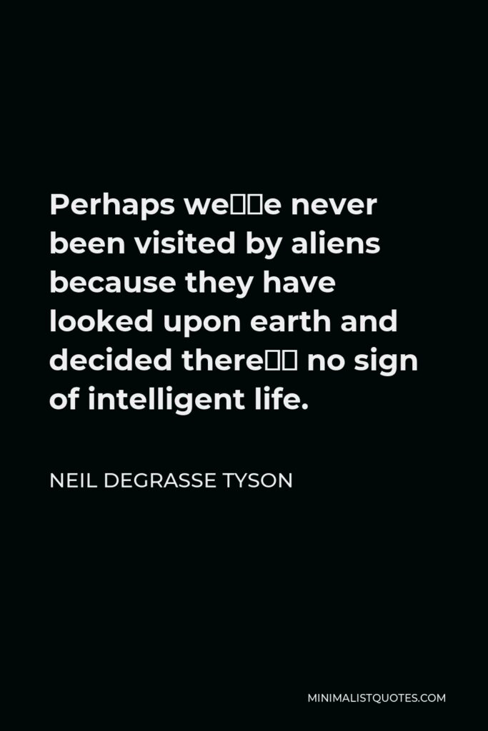 Neil deGrasse Tyson Quote - Perhaps we’ve never been visited by aliens because they have looked upon earth and decided there’s no sign of intelligent life.