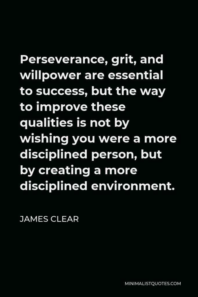James Clear Quote - Perseverance, grit, and willpower are essential to success, but the way to improve these qualities is not by wishing you were a more disciplined person, but by creating a more disciplined environment.