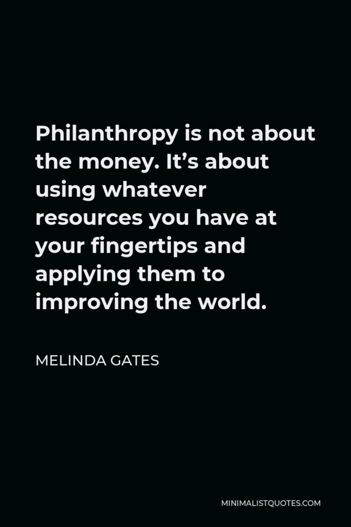 Melinda Gates Quote - Philanthropy is not about the money. It’s about using whatever resources you have at your fingertips and applying them to improving the world.