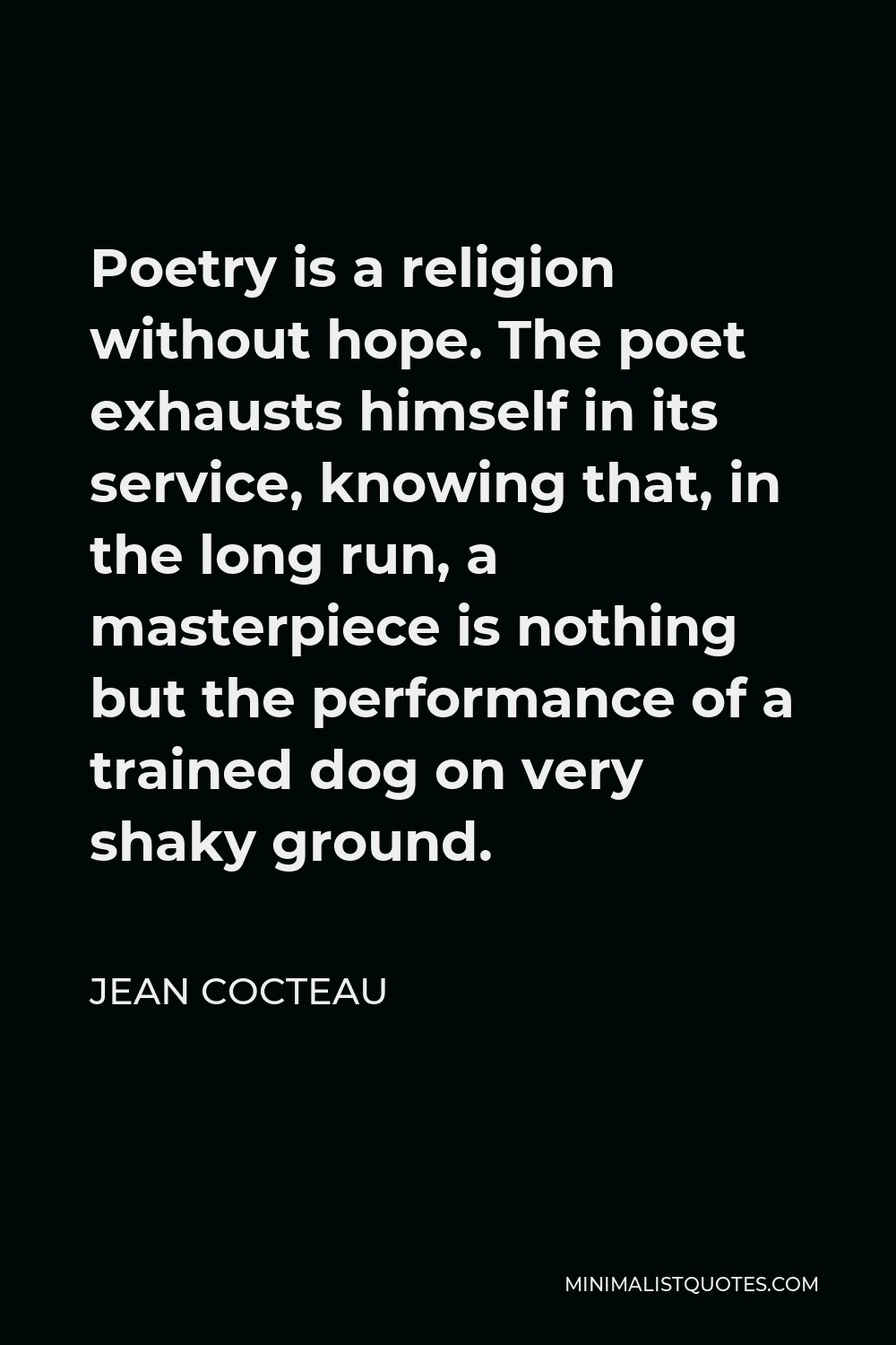 Jean Cocteau Quote - Poetry is a religion without hope. The poet exhausts himself in its service, knowing that, in the long run, a masterpiece is nothing but the performance of a trained dog on very shaky ground.