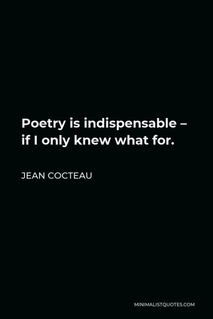Jean Cocteau Quote - Poetry is indispensable – if I only knew what for.