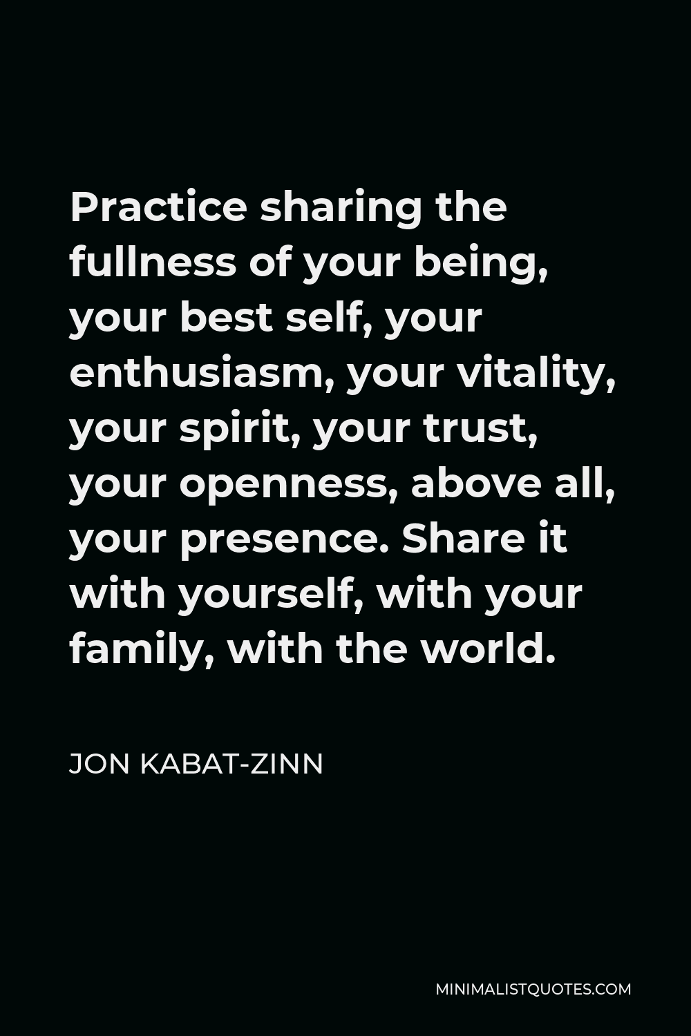 Jon Kabat-Zinn Quote - Practice sharing the fullness of your being, your best self, your enthusiasm, your vitality, your spirit, your trust, your openness, above all, your presence. Share it with yourself, with your family, with the world.