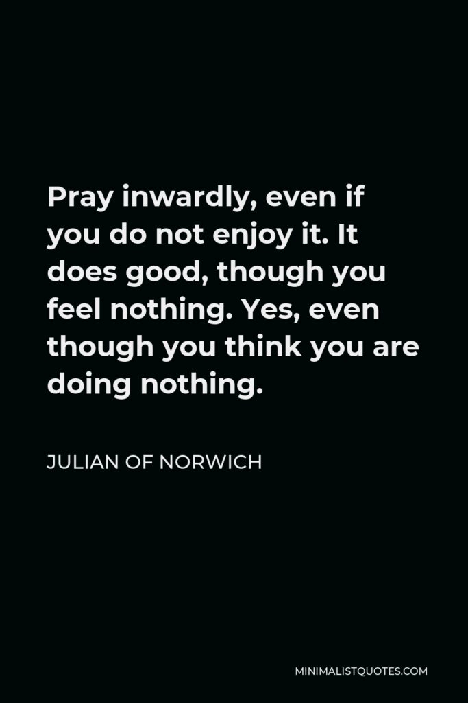 Julian of Norwich Quote - Pray inwardly, even if you do not enjoy it. It does good, though you feel nothing. Yes, even though you think you are doing nothing.