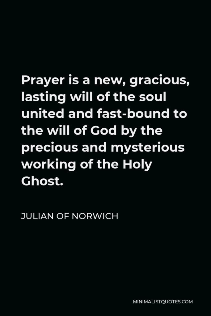 Julian of Norwich Quote - Prayer is a new, gracious, lasting will of the soul united and fast-bound to the will of God by the precious and mysterious working of the Holy Ghost.